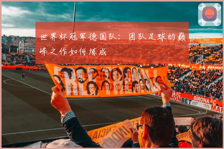 世界杯冠军德国队：团队足球的巅峰之作如何炼成