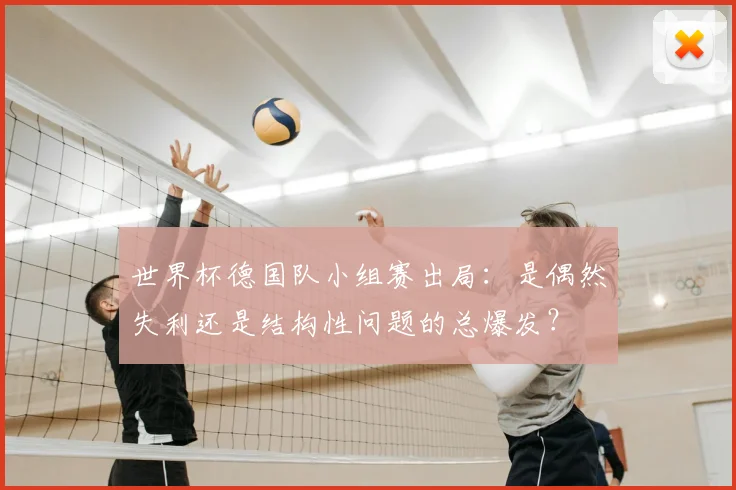 世界杯德国队小组赛出局：是偶然失利还是结构性问题的总爆发？