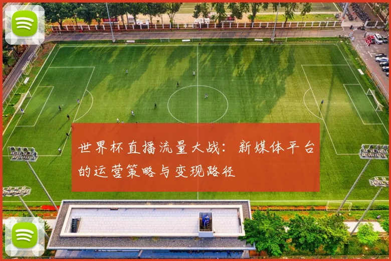 世界杯直播流量大战:新媒体平台的运营策略与变现路径