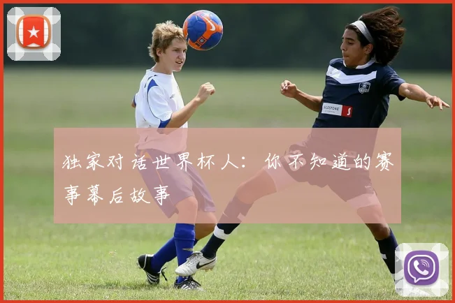 独家对话世界杯人:你不知道的赛事幕后故事