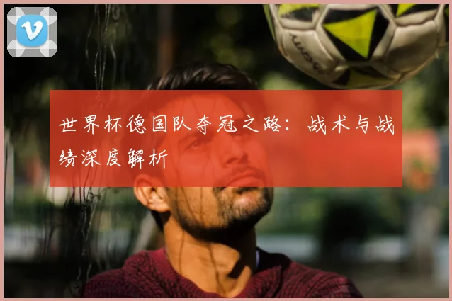 世界杯德国队夺冠之路：战术与战绩深度解析