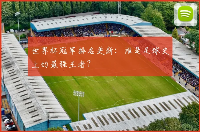 世界杯冠军排名更新：谁是足球史上的最强王者？