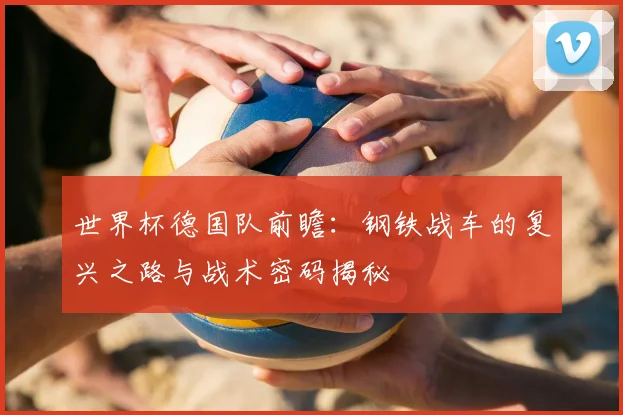 世界杯德国队前瞻：钢铁战车的复兴之路与战术密码揭秘