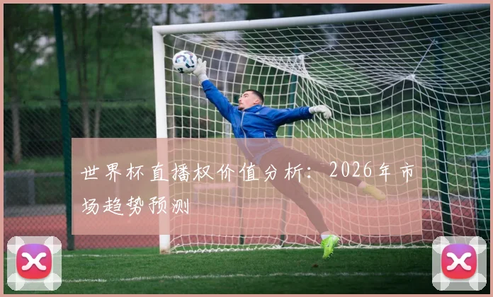 世界杯直播权价值分析:2026年市场趋势预测