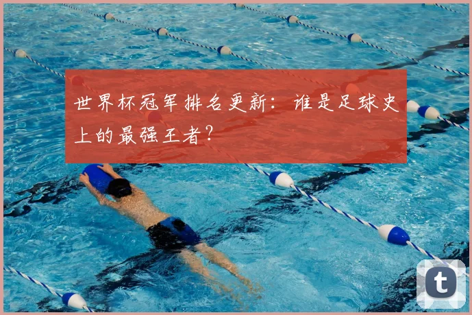世界杯冠军排名更新：谁是足球史上的最强王者？
