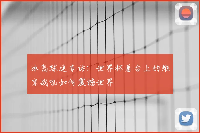 冰岛球迷专访:世界杯看台上的维京战吼如何震撼世界