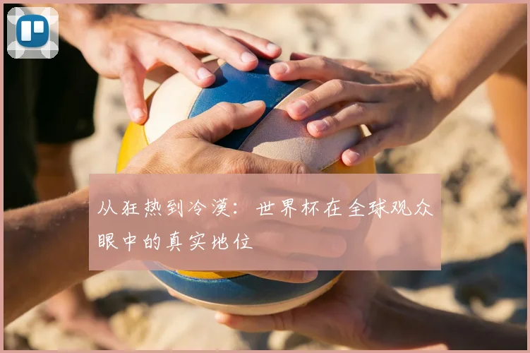 从狂热到冷漠：世界杯在全球观众眼中的真实地位