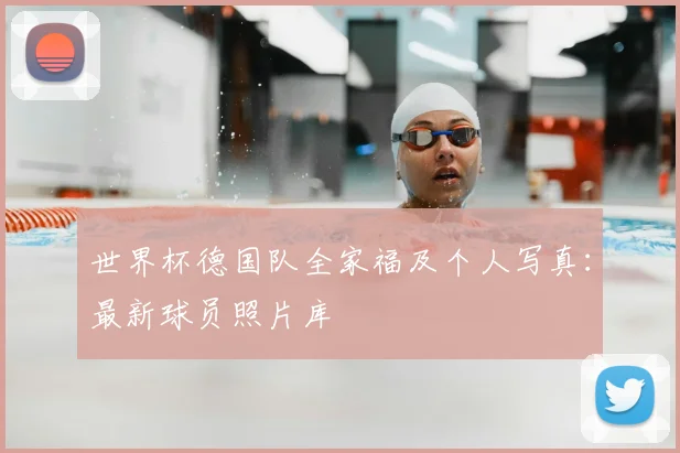 世界杯德国队全家福及个人写真：最新球员照片库