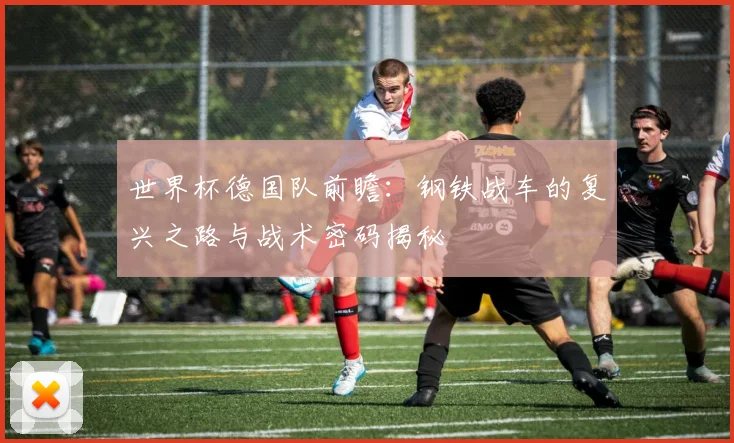 世界杯德国队前瞻：钢铁战车的复兴之路与战术密码揭秘