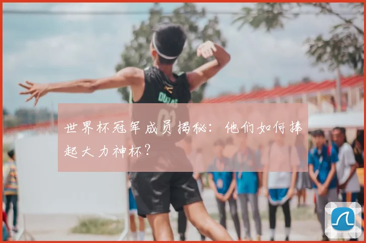 世界杯冠军成员揭秘：他们如何捧起大力神杯？