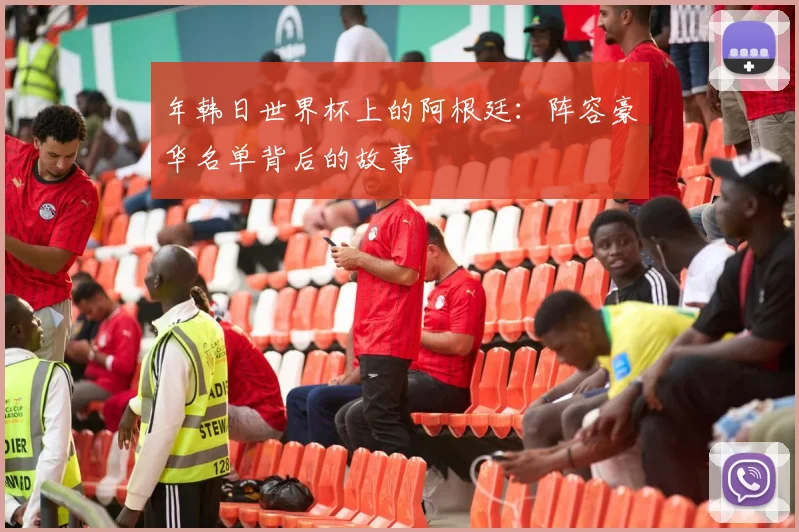 年韩日世界杯上的阿根廷：阵容豪华名单背后的故事