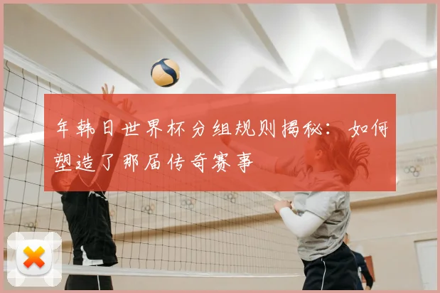 年韩日世界杯分组规则揭秘：如何塑造了那届传奇赛事