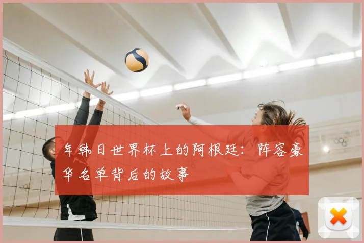 年韩日世界杯上的阿根廷：阵容豪华名单背后的故事