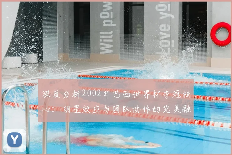 深度分析2002年巴西世界杯夺冠核心：明星效应与团队协作的完美融合
