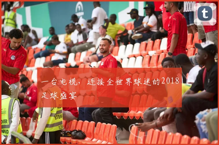 一台电视,连接全世界球迷的2018足球盛宴