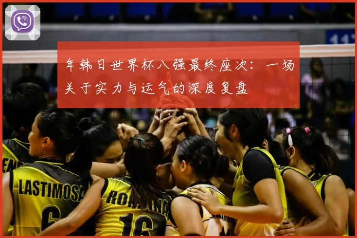 年韩日世界杯八强最终座次：一场关于实力与运气的深度复盘