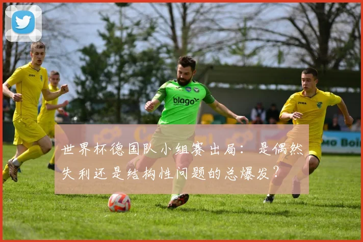 世界杯德国队小组赛出局：是偶然失利还是结构性问题的总爆发？