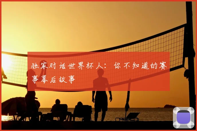 独家对话世界杯人：你不知道的赛事幕后故事