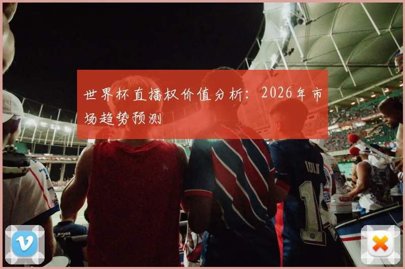 世界杯直播权价值分析:2026年市场趋势预测
