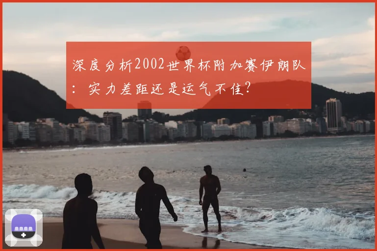 深度分析2002世界杯附加赛伊朗队:实力差距还是运气不佳?