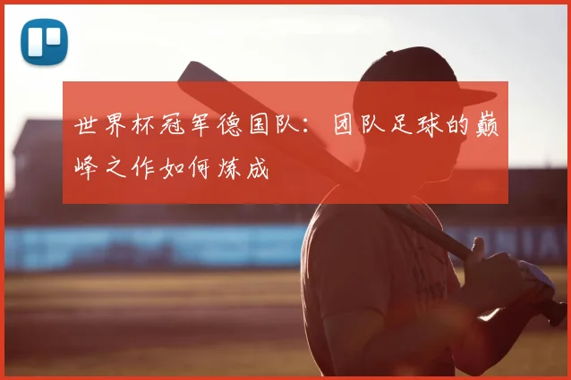 世界杯冠军德国队：团队足球的巅峰之作如何炼成