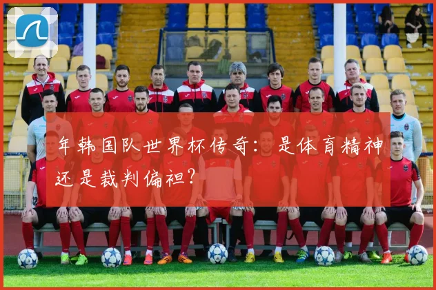 年韩国队世界杯传奇：是体育精神还是裁判偏袒？