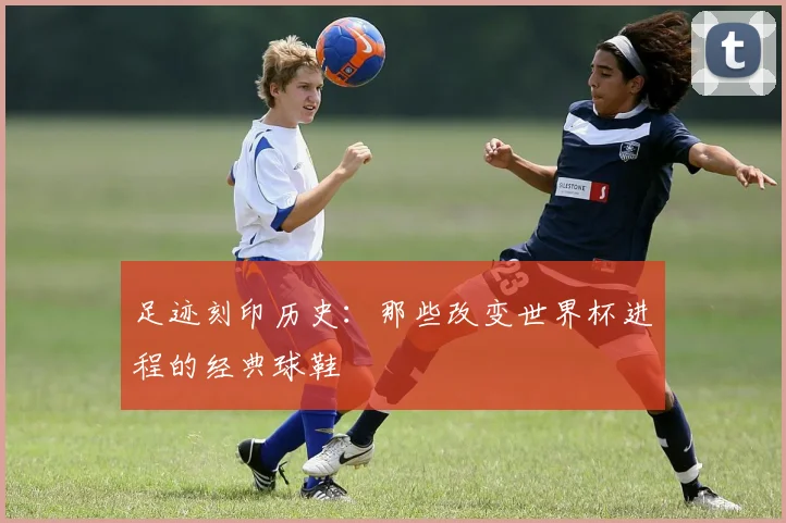 足迹刻印历史：那些改变世界杯进程的经典球鞋